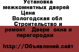 Установка межкомнатных дверей › Цена ­ 1 200 - Вологодская обл. Строительство и ремонт » Двери, окна и перегородки   